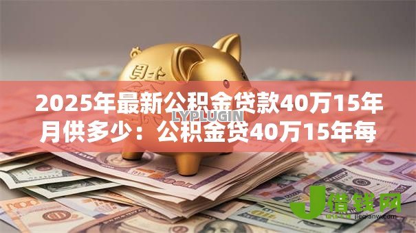 2025年最新公积金贷款40万15年月供多少:公积金贷40万15年每月还多少 2025年最新公积金贷款40万15年月供多少:公积金贷40万15年每月还多少