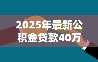 2025年最新公积金贷款40万需要什么条件:申请40万公积金贷款需具备哪些资格 2025年最新公积金贷款40万需要什么条件:申请40万公积金贷款需具备哪些资格
