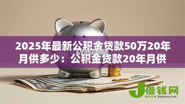 2025年最新公积金贷款50万20年月供多少:公积金贷款20年月供50万如何计算 2025年最新公积金贷款50万20年月供多少:公积金贷款20年月供50万如何计算