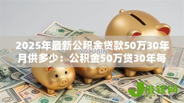2025年最新公积金贷款50万30年月供多少：公积金50万贷30年每月还多少钱