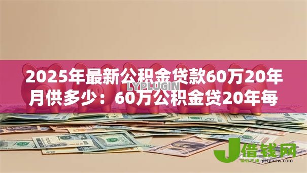 2025年最新公积金贷款60万20年月供多少:60万公积金贷20年每月还多少 2025年最新公积金贷款60万20年月供多少:60万公积金贷20年每月还多少