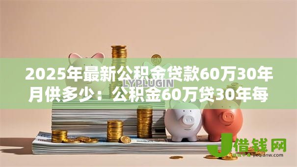 2025年最新公积金贷款60万30年月供多少:公积金60万贷30年每月还款额多少 2025年最新公积金贷款60万30年月供多少:公积金60万贷30年每月还款额多少