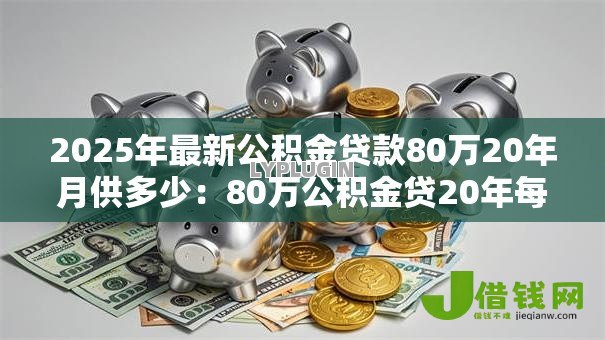 2025年最新公积金贷款80万20年月供多少:80万公积金贷20年每月还款额多少 2025年最新公积金贷款80万20年月供多少:80万公积金贷20年每月还款额多少
