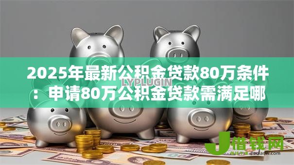 2025年最新公积金贷款80万条件:申请80万公积金贷款需满足哪些要求 2025年最新公积金贷款80万条件:申请80万公积金贷款需满足哪些要求