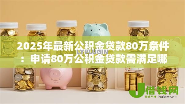 2025年最新公积金贷款80万条件:申请80万公积金贷款需满足哪些要求 2025年最新公积金贷款80万条件:申请80万公积金贷款需满足哪些要求