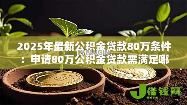 2025年最新公积金贷款80万条件:申请80万公积金贷款需满足哪些要求 2025年最新公积金贷款80万条件:申请80万公积金贷款需满足哪些要求