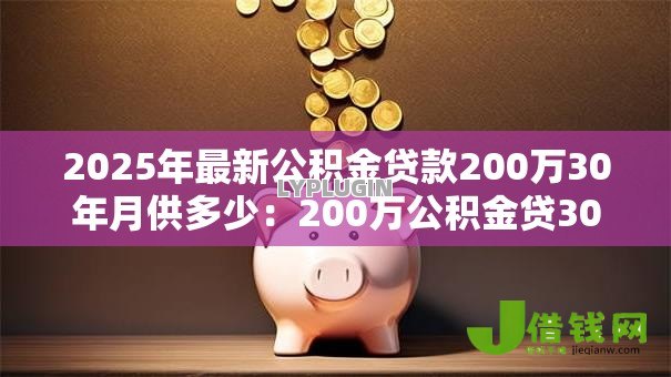 2025年最新公积金贷款200万30年月供多少：200万公积金贷30年每月还多少