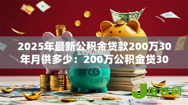 2025年最新公积金贷款200万30年月供多少：200万公积金贷30年每月还多少