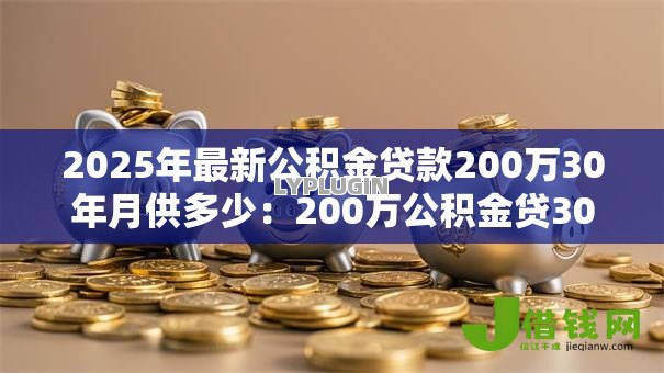 2025年最新公积金贷款200万30年月供多少：200万公积金贷30年每月还多少