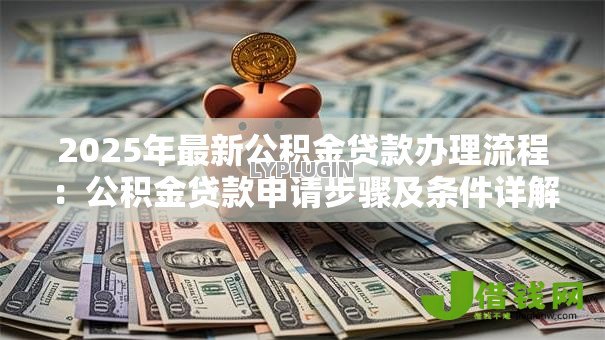 2025年最新公积金贷款办理流程：公积金贷款申请步骤及条件详解