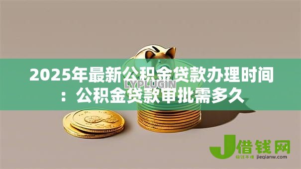 2025年最新公积金贷款办理时间：公积金贷款审批需多久