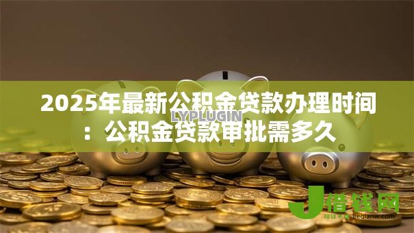 2025年最新公积金贷款办理时间：公积金贷款审批需多久