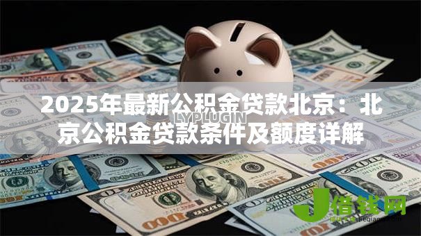 2025年最新公积金贷款北京：北京公积金贷款条件及额度详解