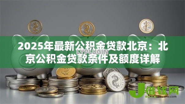 2025年最新公积金贷款北京：北京公积金贷款条件及额度详解