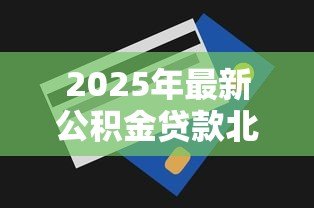 2025年最新公积金贷款北京：北京公积金贷款条件及额度详解