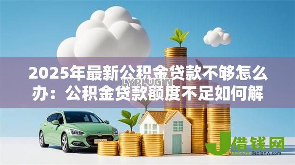 2025年最新公积金贷款不够怎么办：公积金贷款额度不足如何解决