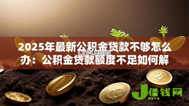 2025年最新公积金贷款不够怎么办：公积金贷款额度不足如何解决