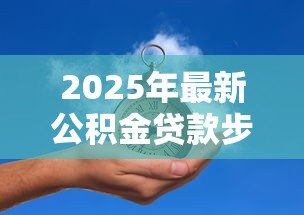 2025年最新公积金贷款步骤：申请公积金贷款需要哪些具体流程
