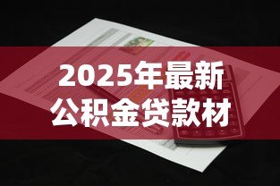 2025年最新公积金贷款材料:办理公积金贷款需要准备哪些文件 2025年最新公积金贷款材料:办理公积金贷款需要准备哪些文件