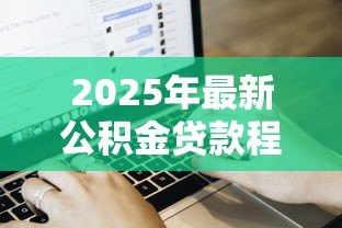 2025年最新公积金贷款程序:公积金贷款的申请流程是什么 2025年最新公积金贷款程序:公积金贷款的申请流程是什么