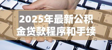 2025年最新公积金贷款程序和手续:住房公积金贷款如何申请? 2025年最新公积金贷款程序和手续:住房公积金贷款如何申请?