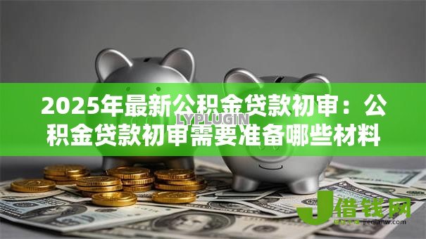 2025年最新公积金贷款初审：公积金贷款初审需要准备哪些材料
