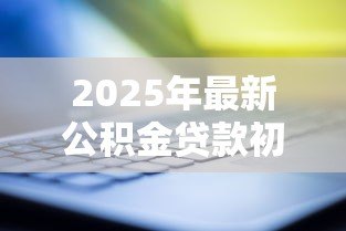2025年最新公积金贷款初审：公积金贷款初审需要准备哪些材料