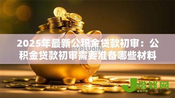 2025年最新公积金贷款初审：公积金贷款初审需要准备哪些材料