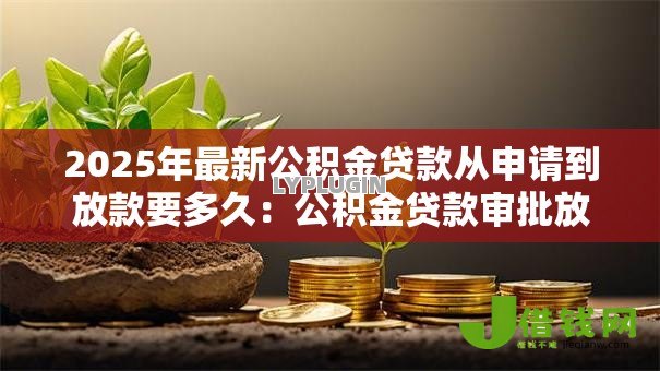 2025年最新公积金贷款从申请到放款要多久：公积金贷款审批放款周期多长