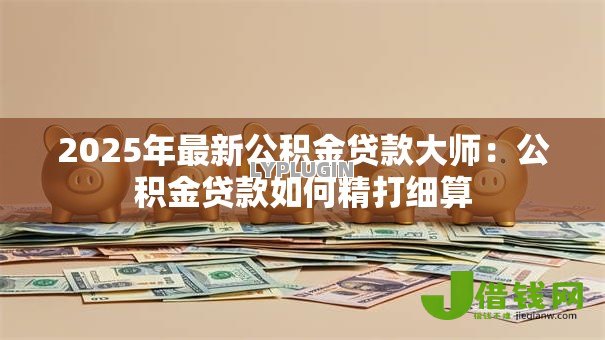 2025年最新公积金贷款大师:公积金贷款如何精打细算 2025年最新公积金贷款大师:公积金贷款如何精打细算
