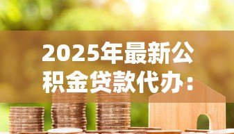 2025年最新公积金贷款代办:如何委托办理公积金贷款手续 2025年最新公积金贷款代办:如何委托办理公积金贷款手续