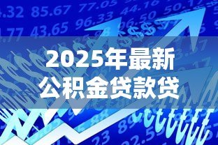 2025年最新公积金贷款贷多少：公积金最高可贷额度是多少