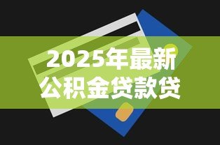 2025年最新公积金贷款贷多少：公积金最高可贷额度是多少