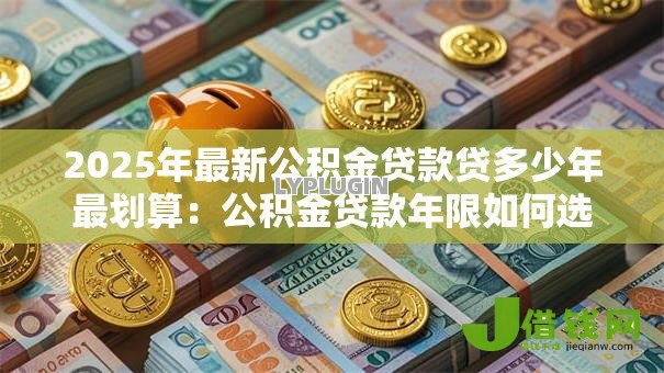 2025年最新公积金贷款贷多少年最划算：公积金贷款年限如何选最省钱