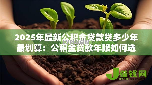 2025年最新公积金贷款贷多少年最划算：公积金贷款年限如何选最省钱
