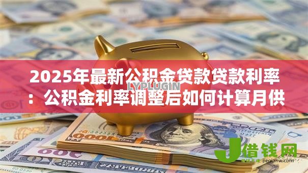 2025年最新公积金贷款贷款利率:公积金利率调整后如何计算月供 2025年最新公积金贷款贷款利率:公积金利率调整后如何计算月供