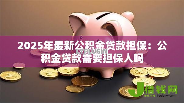 2025年最新公积金贷款担保：公积金贷款需要担保人吗