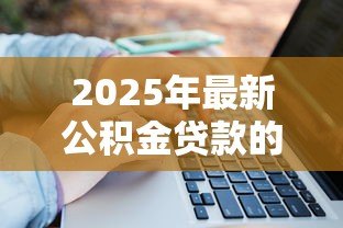 2025年最新公积金贷款的:如何申请住房公积金贷款 2025年最新公积金贷款的:如何申请住房公积金贷款