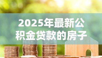 2025年最新公积金贷款的房子能卖吗：公积金房贷款未还清能否出售