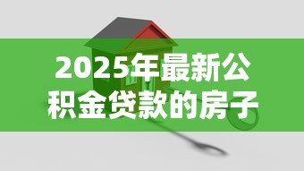 2025年最新公积金贷款的房子怎么卖：公积金房贷未还清如何出售房产