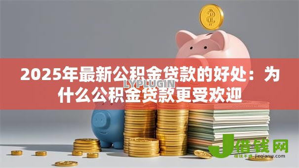 2025年最新公积金贷款的好处:为什么公积金贷款更受欢迎 2025年最新公积金贷款的好处:为什么公积金贷款更受欢迎