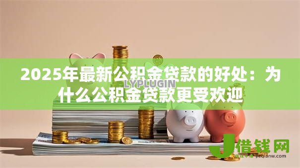 2025年最新公积金贷款的好处:为什么公积金贷款更受欢迎 2025年最新公积金贷款的好处:为什么公积金贷款更受欢迎