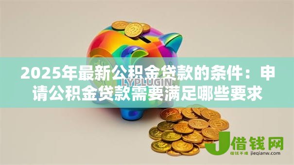 2025年最新公积金贷款的条件：申请公积金贷款需要满足哪些要求