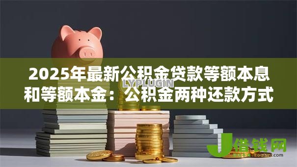 2025年最新公积金贷款等额本息和等额本金:公积金两种还款方式如何选择更划算 2025年最新公积金贷款等额本息和等额本金:公积金两种还款方式如何选择更划算