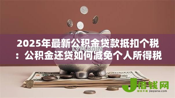 2025年最新公积金贷款抵扣个税：公积金还贷如何减免个人所得税