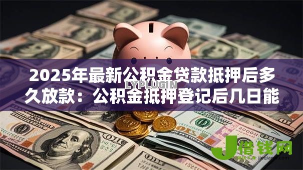 2025年最新公积金贷款抵押后多久放款:公积金抵押登记后几日能到账 2025年最新公积金贷款抵押后多久放款:公积金抵押登记后几日能到账