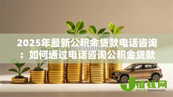 2025年最新公积金贷款电话咨询：如何通过电话咨询公积金贷款