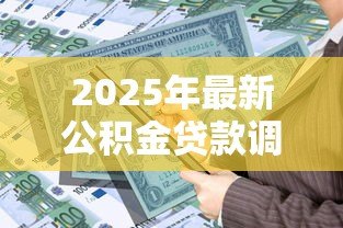 2025年最新公积金贷款调整：公积金贷款政策有新动向吗