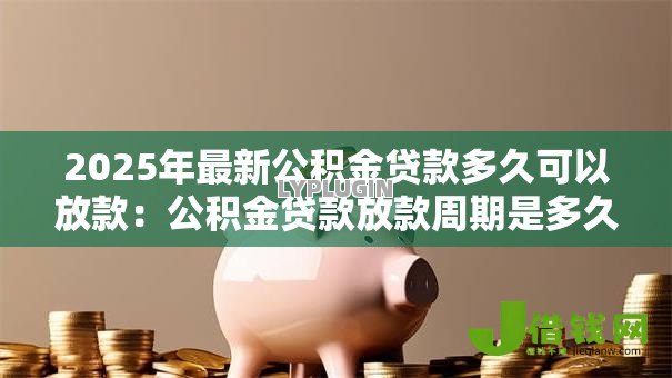 2025年最新公积金贷款多久可以放款:公积金贷款放款周期是多久 2025年最新公积金贷款多久可以放款:公积金贷款放款周期是多久