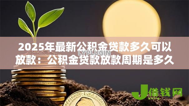 2025年最新公积金贷款多久可以放款:公积金贷款放款周期是多久 2025年最新公积金贷款多久可以放款:公积金贷款放款周期是多久
